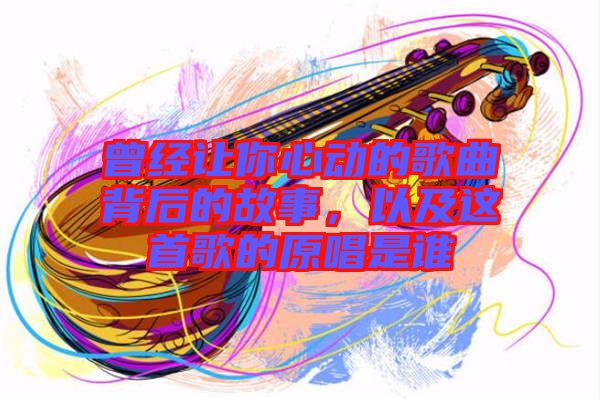 曾經(jīng)讓你心動(dòng)的歌曲背后的故事，以及這首歌的原唱是誰