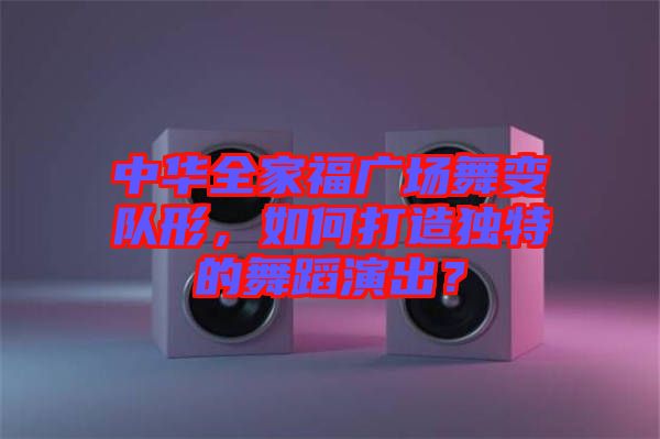 中華全家福廣場(chǎng)舞變隊(duì)形，如何打造獨(dú)特的舞蹈演出？