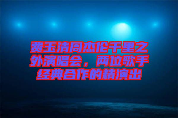 費(fèi)玉清周杰倫千里之外演唱會，兩位歌手經(jīng)典合作的精演出
