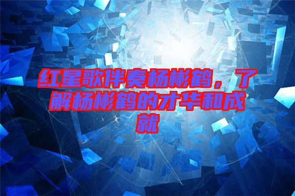 紅星歌伴奏楊彬鶴，了解楊彬鶴的才華和成就