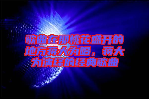 歌曲在那桃花盛開的地方蔣大為唱，蔣大為演繹的經(jīng)典歌曲