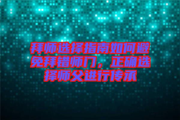 拜師選擇指南如何避免拜錯師門，正確選擇師父進(jìn)行傳承
