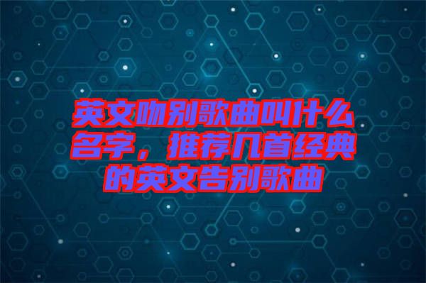 英文吻別歌曲叫什么名字，推薦幾首經(jīng)典的英文告別歌曲