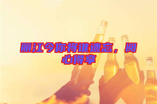 麗江今你將誰(shuí)遺忘，閱心得享