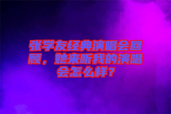 張學友經(jīng)典演唱會回顧，她來聽我的演唱會怎么樣？