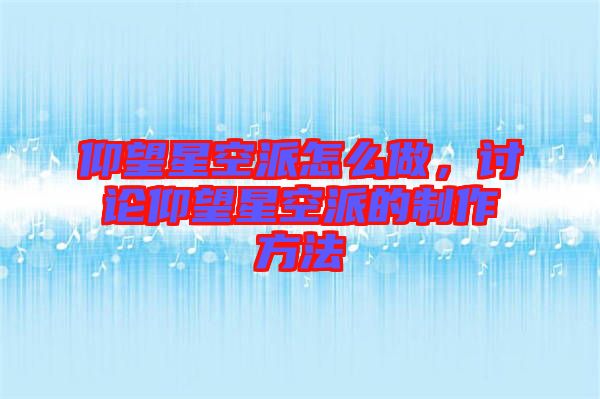 仰望星空派怎么做，討論仰望星空派的制作方法