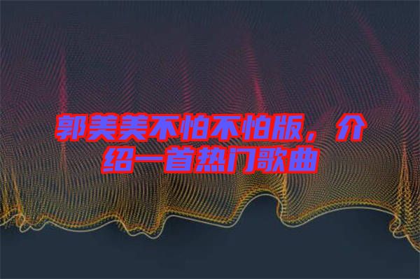 郭美美不怕不怕版，介紹一首熱門歌曲