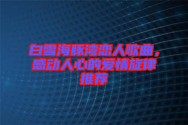 白雪海豚灣戀人歌曲，感動(dòng)人心的愛情旋律推薦