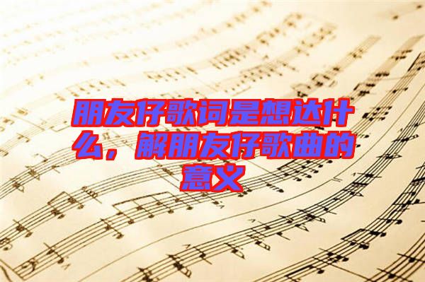朋友仔歌詞是想達(dá)什么，解朋友仔歌曲的意義
