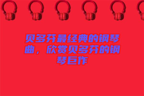 貝多芬最經(jīng)典的鋼琴曲，欣賞貝多芬的鋼琴巨作