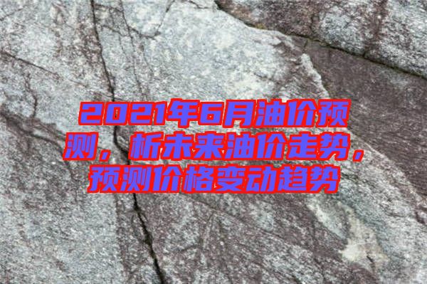 2021年6月油價預測，析未來油價走勢，預測價格變動趨勢