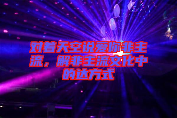 對著天空說愛你非主流，解非主流文化中的達(dá)方式