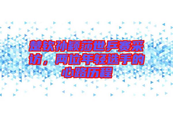 楚欽孫穎莎世乒賽采訪，兩位年輕選手的心路歷程