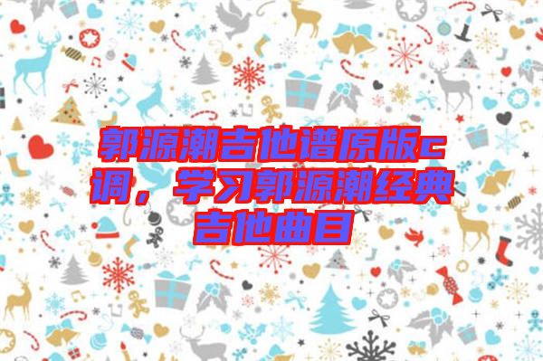 郭源潮吉他譜原版c調(diào)，學習郭源潮經(jīng)典吉他曲目