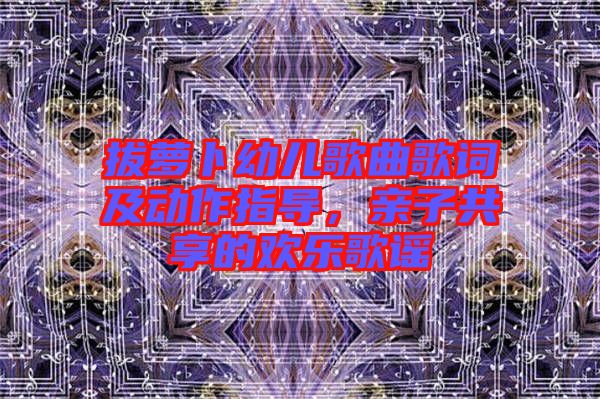 拔蘿卜幼兒歌曲歌詞及動(dòng)作指導(dǎo)，親子共享的歡樂(lè)歌謠
