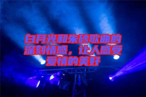 白月光和朱砂歌曲的深刻情感，讓人感受愛情的美好