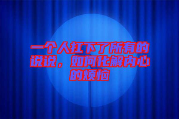 一個(gè)人扛下了所有的說(shuō)說(shuō)，如何化解內(nèi)心的煩惱