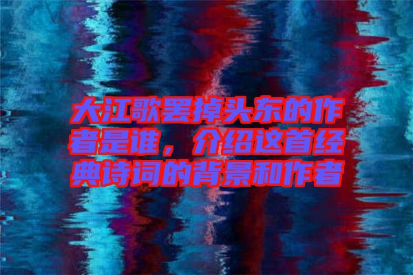 大江歌罷掉頭東的作者是誰，介紹這首經(jīng)典詩詞的背景和作者