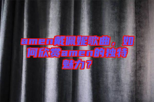 amen戴佩妮歌曲，如何欣賞amen的獨特魅力？