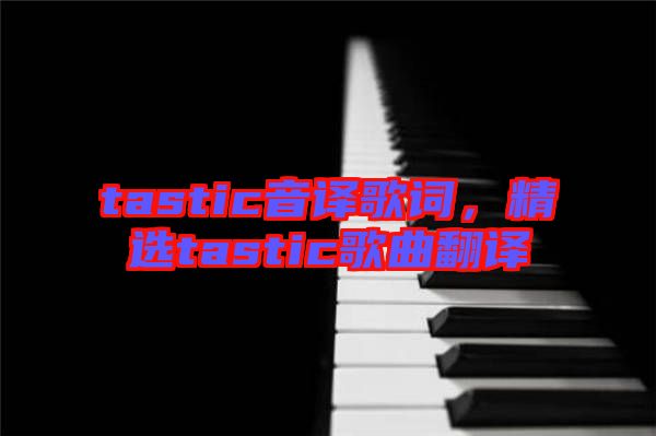 tastic音譯歌詞，精選tastic歌曲翻譯