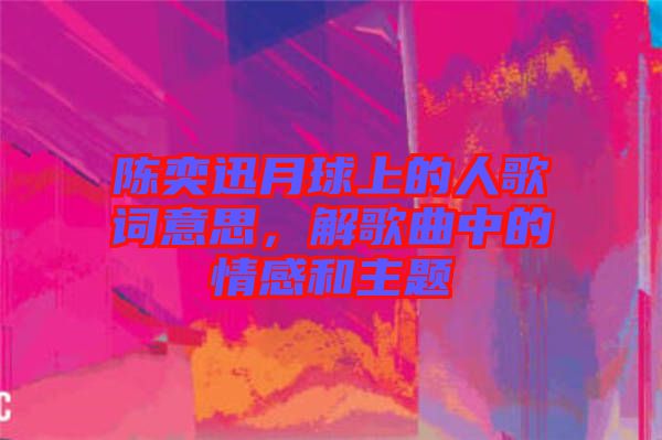 陳奕迅月球上的人歌詞意思，解歌曲中的情感和主題