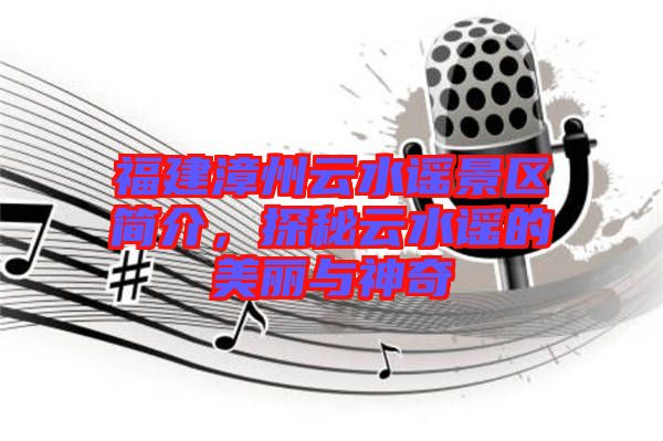福建漳州云水謠景區(qū)簡(jiǎn)介，探秘云水謠的美麗與神奇