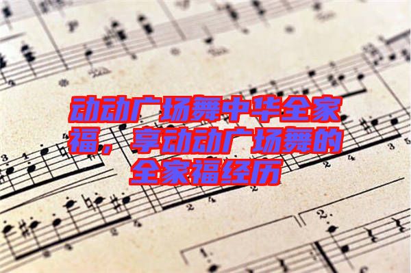 動(dòng)動(dòng)廣場(chǎng)舞中華全家福，享動(dòng)動(dòng)廣場(chǎng)舞的全家福經(jīng)歷