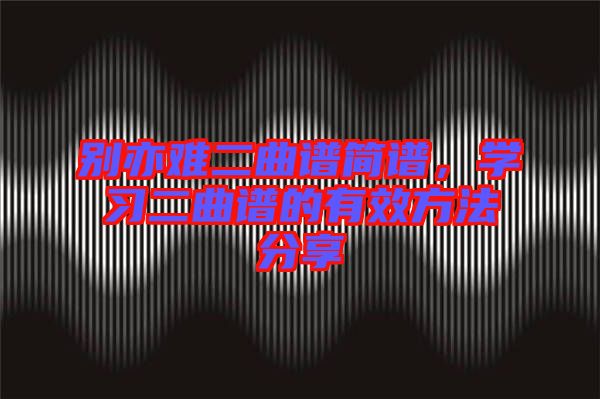 別亦難二曲譜簡(jiǎn)譜，學(xué)習(xí)二曲譜的有效方法分享