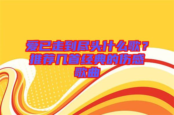 愛已走到盡頭什么歌？推薦幾首經(jīng)典的傷感歌曲