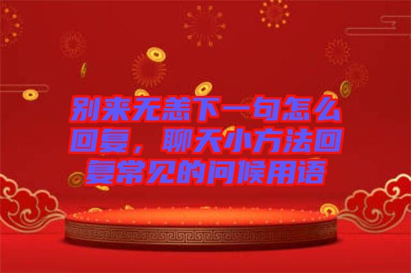 別來無恙下一句怎么回復(fù)，聊天小方法回復(fù)常見的問候用語