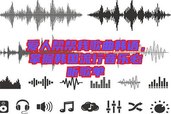 愛人幫幫我歌曲韓語，掌握韓國流行音樂必聽歌單