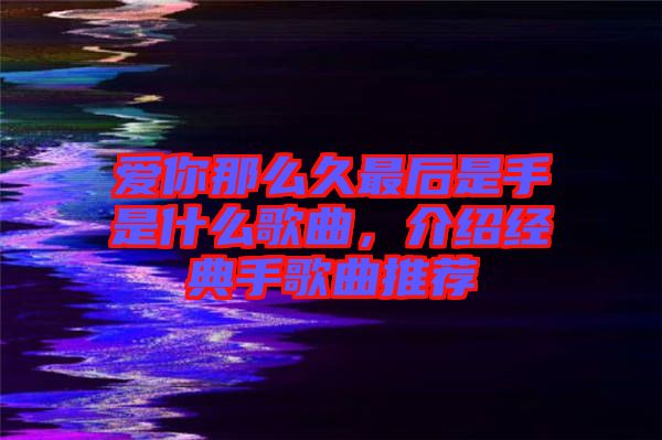 愛你那么久最后是手是什么歌曲，介紹經(jīng)典手歌曲推薦
