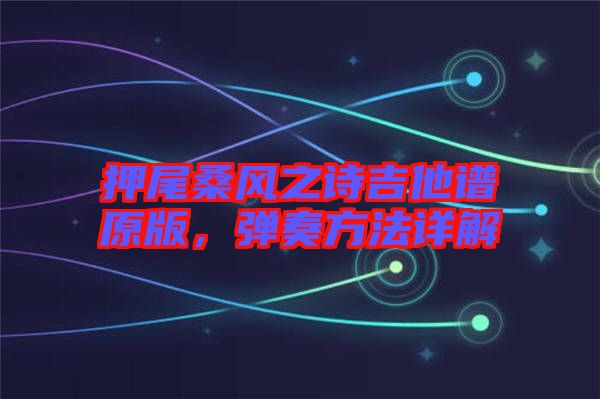 押尾桑風(fēng)之詩(shī)吉他譜原版，彈奏方法詳解