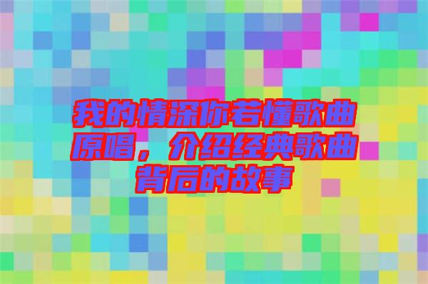 我的情深你若懂歌曲原唱，介紹經(jīng)典歌曲背后的故事