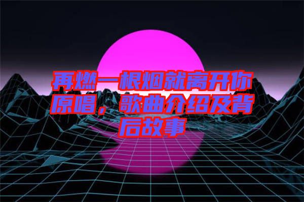 再燃一根煙就離開你原唱，歌曲介紹及背后故事