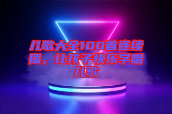 兒歌大全100首連續(xù)播，讓孩子快樂學唱兒歌