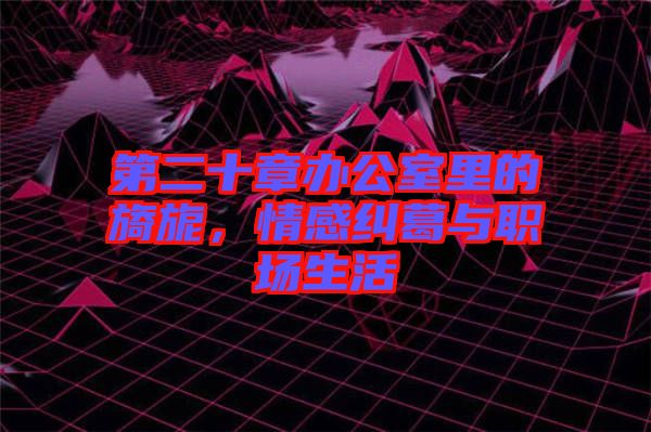 第二十章辦公室里的旖旎，情感糾葛與職場生活