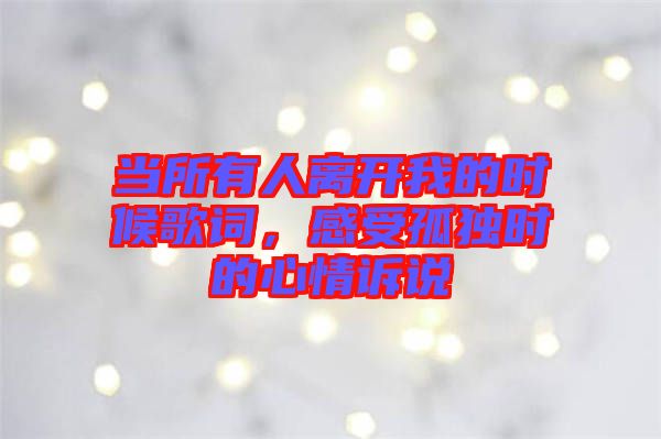 當(dāng)所有人離開我的時候歌詞，感受孤獨時的心情訴說