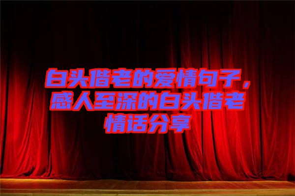 白頭偕老的愛(ài)情句子，感人至深的白頭偕老情話分享