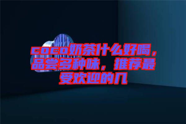 coco奶茶什么好喝，品嘗多種味，推薦最受歡迎的幾