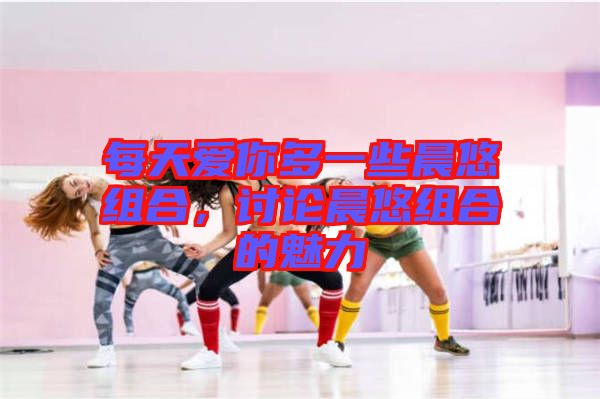 每天愛你多一些晨悠組合，討論晨悠組合的魅力