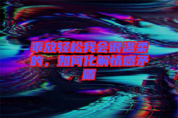 乖放輕松我會(huì)很溫柔的，如何化解情感矛盾