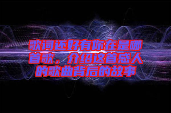 歌詞還好有你在是哪首歌，介紹這首感人的歌曲背后的故事
