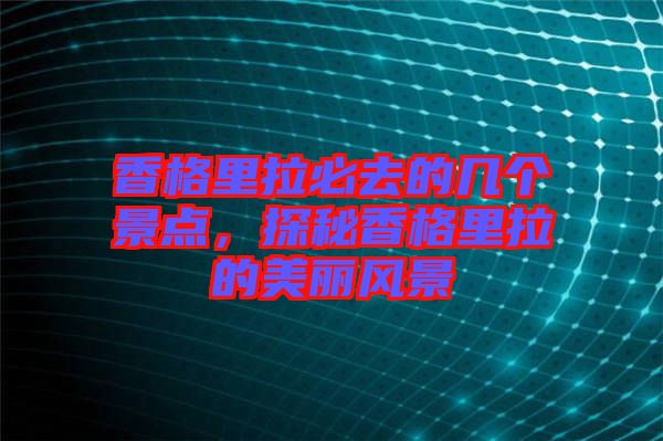 香格里拉必去的幾個(gè)景點(diǎn)，探秘香格里拉的美麗風(fēng)景