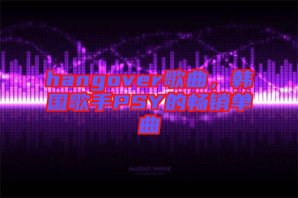 hangover歌曲，韓國歌手PSY的暢銷單曲