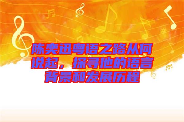 陳奕迅粵語(yǔ)之路從何說(shuō)起，探尋他的語(yǔ)言背景和發(fā)展歷程