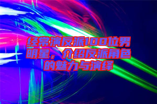 經(jīng)常演反派100位男明星，介紹反派角色的魅力與演繹