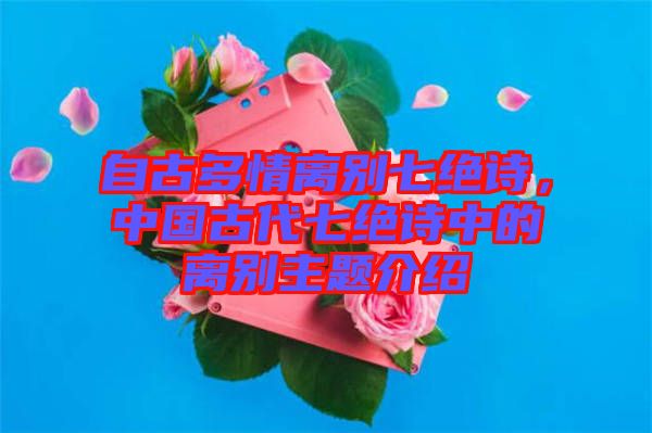 自古多情離別七絕詩，中國(guó)古代七絕詩中的離別主題介紹