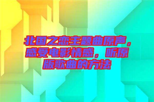 北國之戀主題曲原聲，感受電影情感，聽原版歌曲的方法