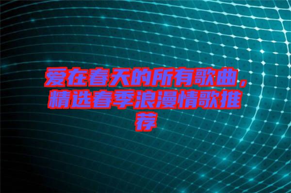 愛(ài)在春天的所有歌曲，精選春季浪漫情歌推薦